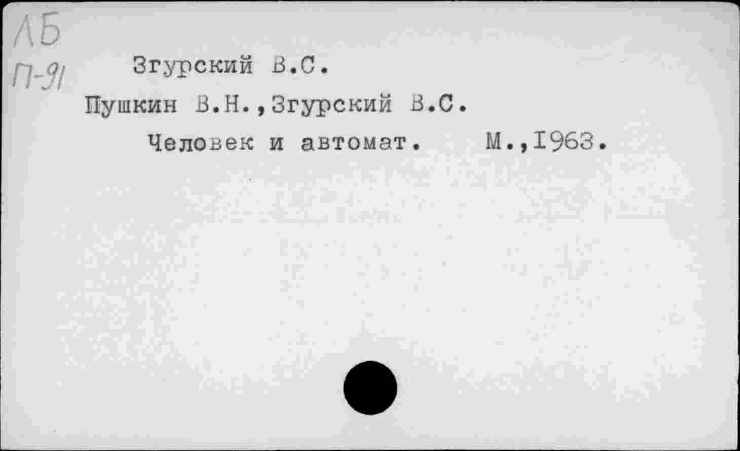 ﻿ЛБ
Згурский В.С.
Пушкин В.Н.,Згурский В.С.
Человек и автомат. М.,1963